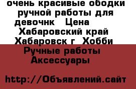 очень красивые ободки ручной работы для девочнк › Цена ­ 400 - Хабаровский край, Хабаровск г. Хобби. Ручные работы » Аксессуары   